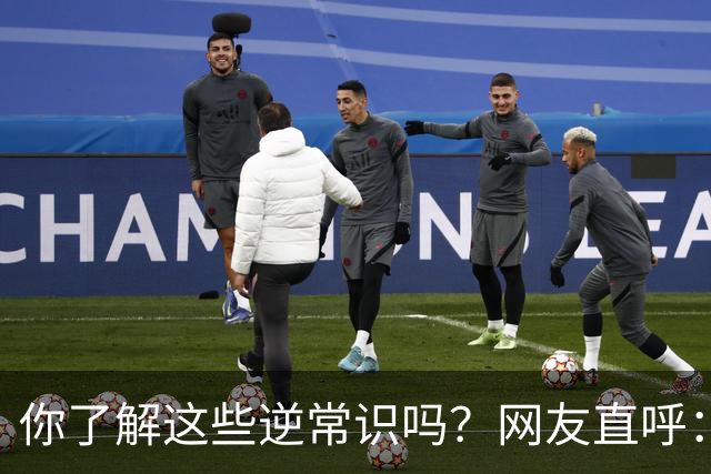 你了解这些逆常识吗？网友直呼：快删！震惊到我了！